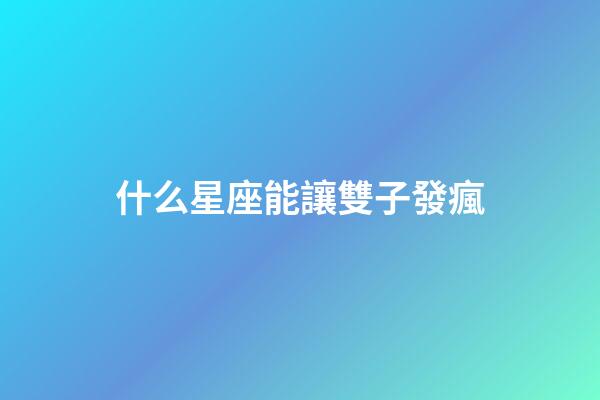 什么星座能讓雙子發瘋-第1張-星座運勢-玄機派