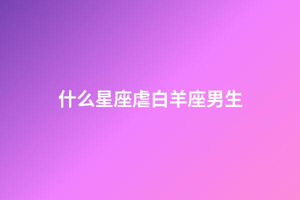 什么星座虐白羊座男生-第1張-星座運勢-玄機派