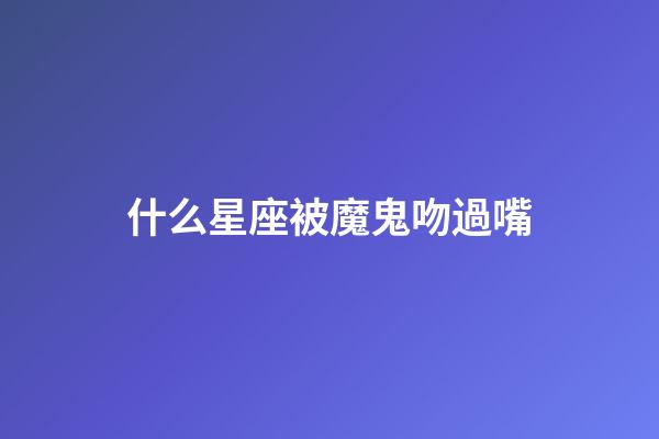 什么星座被魔鬼吻過嘴-第1張-星座運勢-玄機派