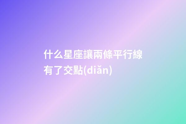 什么星座讓兩條平行線有了交點(diǎn)