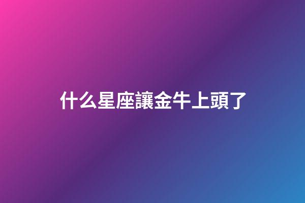 什么星座讓金牛上頭了-第1張-星座運勢-玄機派