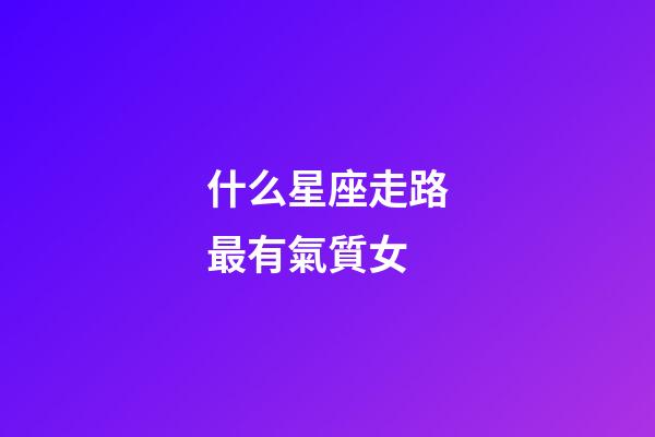 什么星座走路最有氣質女-第1張-星座運勢-玄機派