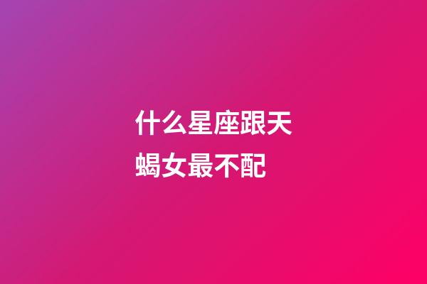 什么星座跟天蝎女最不配-第1張-星座運勢-玄機派