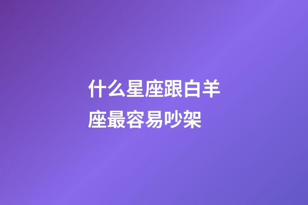 什么星座跟白羊座最容易吵架-第1張-星座運勢-玄機派