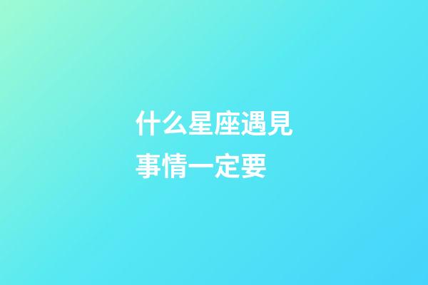 什么星座遇見事情一定要-第1張-星座運勢-玄機派