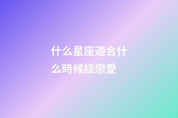 什么星座適合什么時候談戀愛-第1張-星座運勢-玄機派