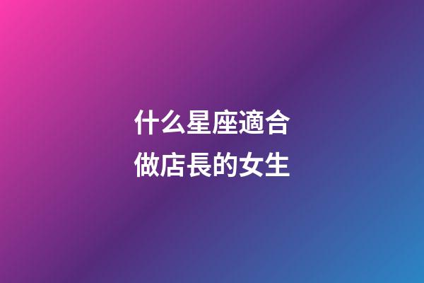 什么星座適合做店長的女生-第1張-星座運(yùn)勢(shì)-玄機(jī)派