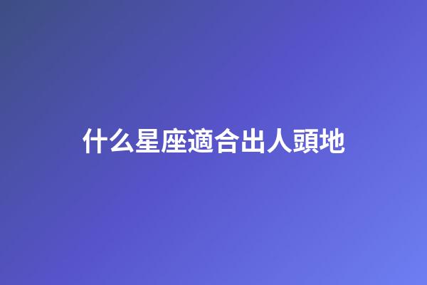 什么星座適合出人頭地-第1張-星座運(yùn)勢(shì)-玄機(jī)派