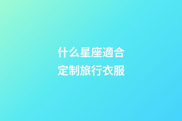 什么星座適合定制旅行衣服-第1張-星座運(yùn)勢(shì)-玄機(jī)派