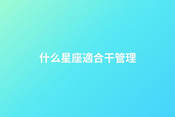 什么星座適合干管理-第1張-星座運勢-玄機派
