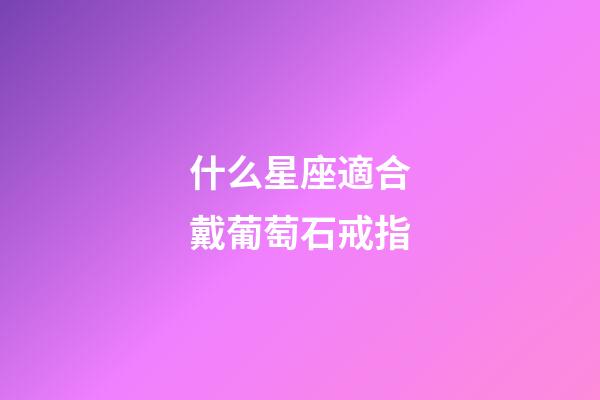 什么星座適合戴葡萄石戒指