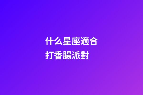 什么星座適合打香腸派對-第1張-星座運勢-玄機派
