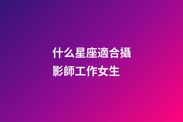 什么星座適合攝影師工作女生