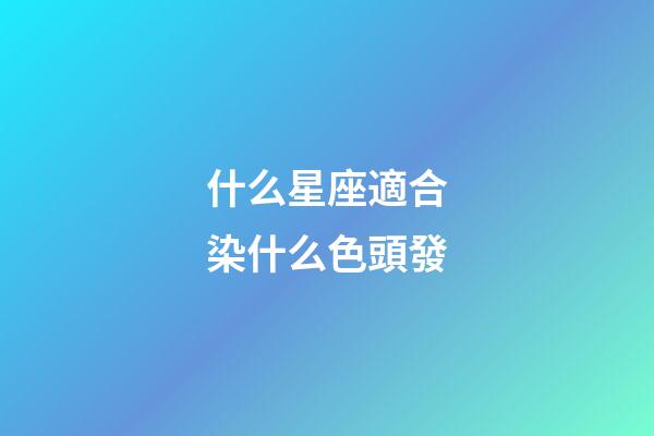 什么星座適合染什么色頭發-第1張-星座運勢-玄機派