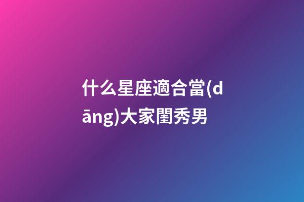 什么星座適合當(dāng)大家閨秀男-第1張-星座運(yùn)勢-玄機(jī)派