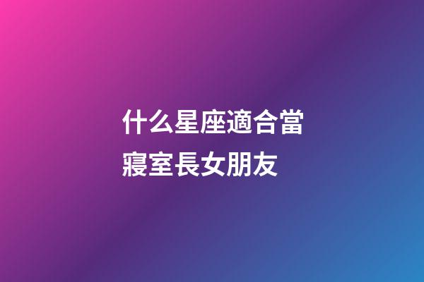 什么星座適合當寢室長女朋友-第1張-星座運勢-玄機派