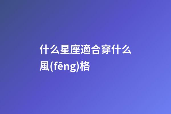 什么星座適合穿什么風(fēng)格-第1張-星座運勢-玄機(jī)派