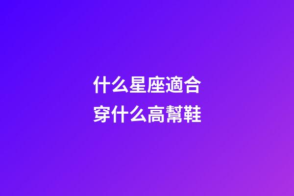 什么星座適合穿什么高幫鞋-第1張-星座運勢-玄機派