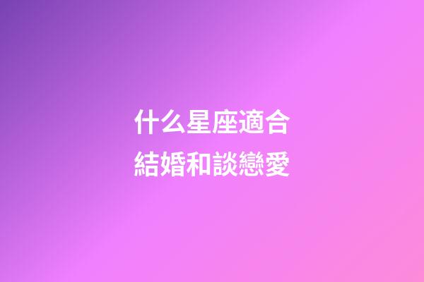 什么星座適合結婚和談戀愛-第1張-星座運勢-玄機派