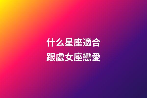 什么星座適合跟處女座戀愛-第1張-星座運勢-玄機派