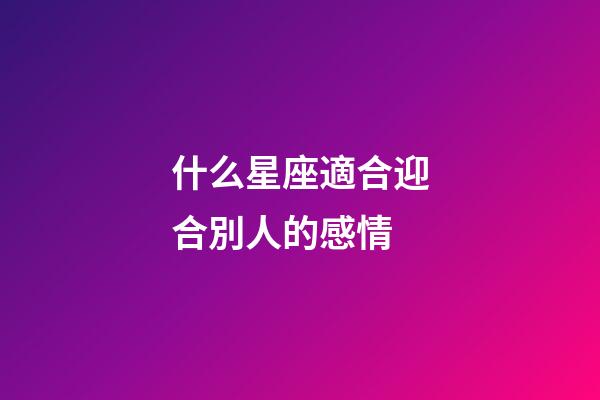 什么星座適合迎合別人的感情-第1張-星座運(yùn)勢(shì)-玄機(jī)派