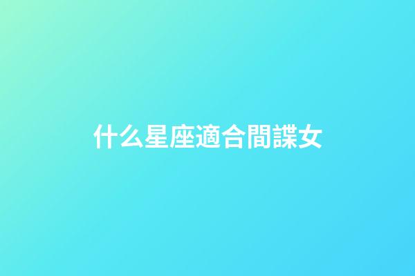 什么星座適合間諜女-第1張-星座運勢-玄機派