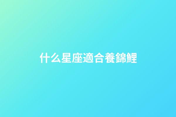 什么星座適合養錦鯉-第1張-星座運勢-玄機派