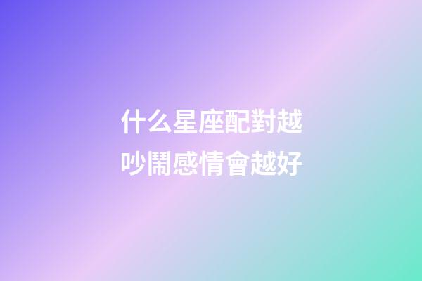 什么星座配對越吵鬧感情會越好-第1張-星座運勢-玄機派