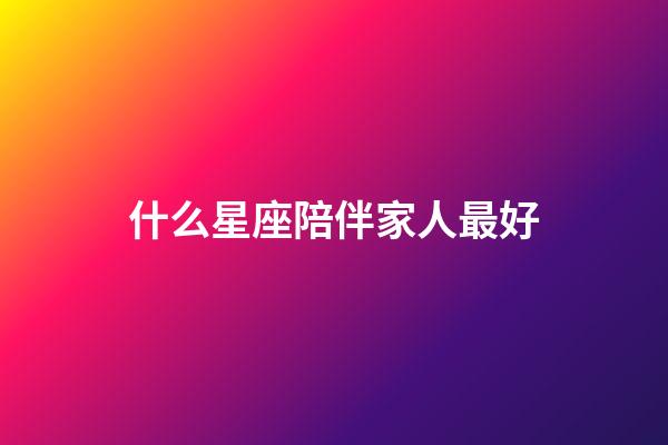 什么星座陪伴家人最好-第1張-星座運勢-玄機派