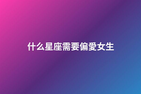 什么星座需要偏愛女生-第1張-星座運勢-玄機(jī)派