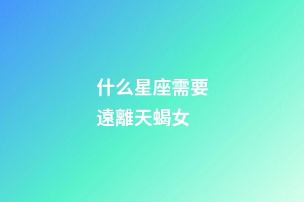 什么星座需要遠離天蝎女-第1張-星座運勢-玄機派