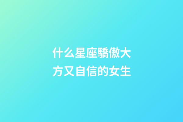 什么星座驕傲大方又自信的女生-第1張-星座運勢-玄機派