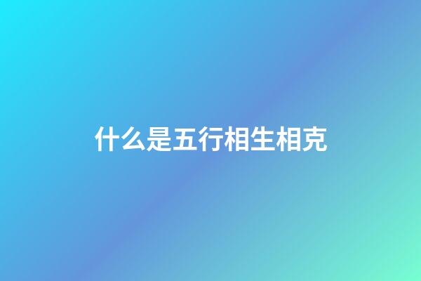 什么是五行相生相克