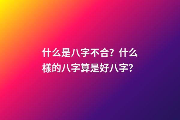 什么是八字不合？什么樣的八字算是好八字？