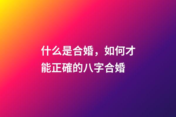什么是合婚，如何才能正確的八字合婚?
