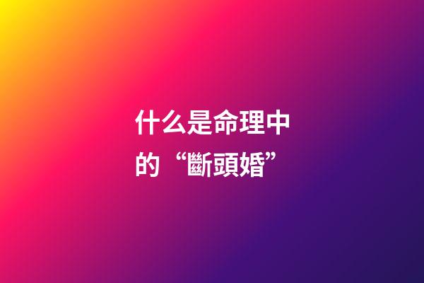什么是命理中的“斷頭婚”