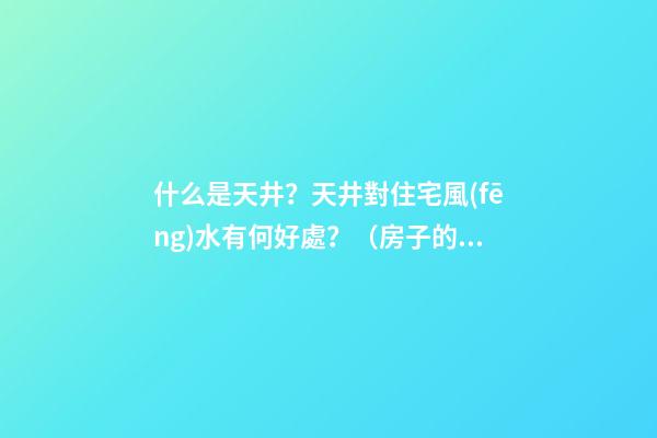 什么是天井？天井對住宅風(fēng)水有何好處？（房子的天井有什么好處）