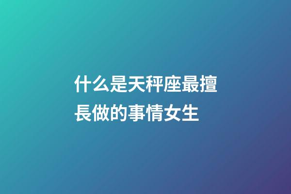 什么是天秤座最擅長做的事情女生-第1張-星座運勢-玄機派