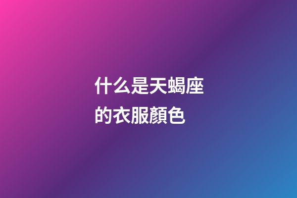 什么是天蝎座的衣服顏色-第1張-星座運勢-玄機派