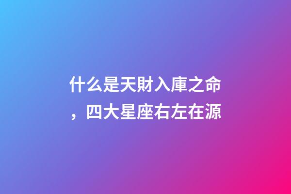 什么是天財入庫之命，四大星座右左在源-第1張-觀點-玄機派