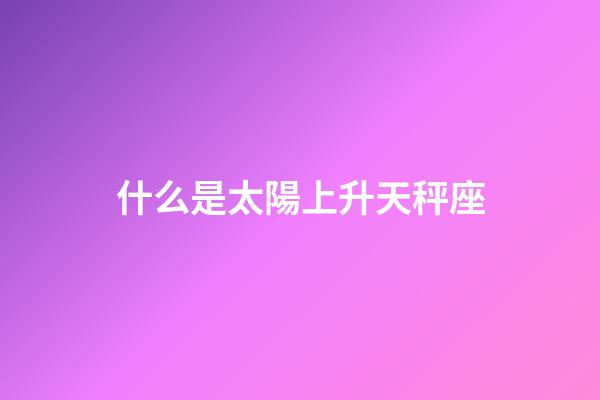什么是太陽上升天秤座-第1張-星座運(yùn)勢-玄機(jī)派