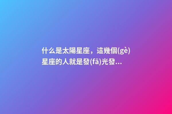 什么是太陽星座，這幾個(gè)星座的人就是發(fā)光發(fā)熱的小太陽-第1張-觀點(diǎn)-玄機(jī)派