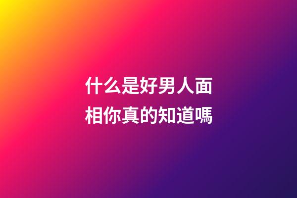 什么是好男人面相你真的知道嗎