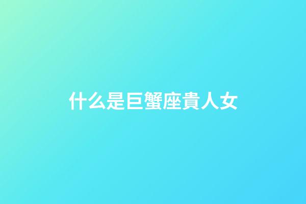 什么是巨蟹座貴人女-第1張-星座運勢-玄機派