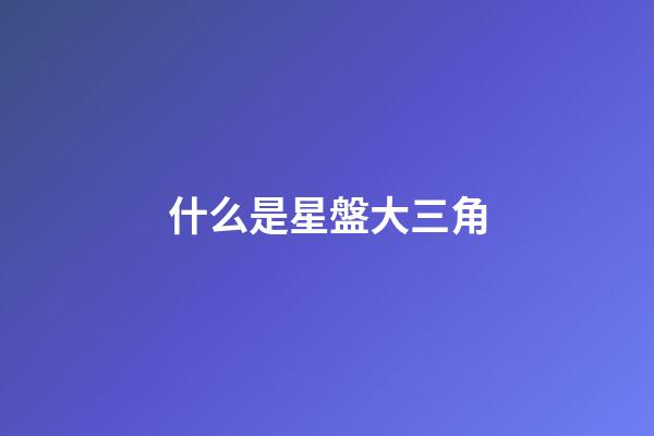 什么是星盤大三角-第1張-星座運勢-玄機派