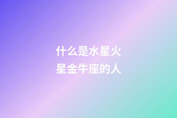 什么是水星火星金牛座的人-第1張-星座運勢-玄機派
