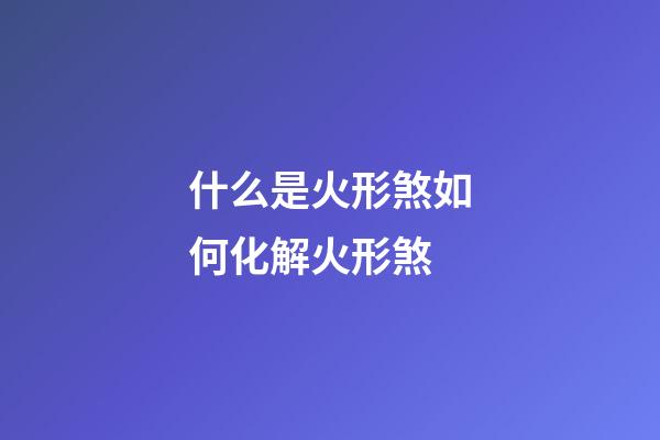 什么是火形煞?如何化解火形煞?