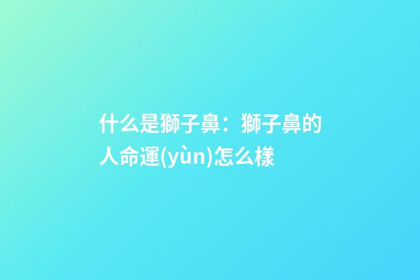 什么是獅子鼻：獅子鼻的人命運(yùn)怎么樣