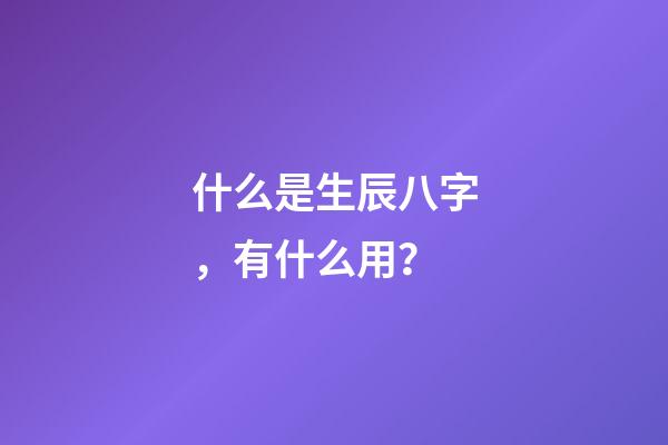 什么是生辰八字，有什么用？
