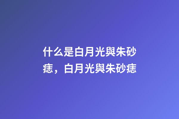 什么是白月光與朱砂痣，白月光與朱砂痣-第1張-觀點-玄機派
